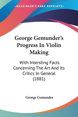 George Gemunder's Progress In Violin Making: With Intersting Facts Concerning The Art And Its Critics In General (1881)