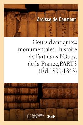 Cours d'Antiquités Monumentales: Histoire de l'Art Dans l'Ouest de la France, Part3 (Éd.1830-1843)