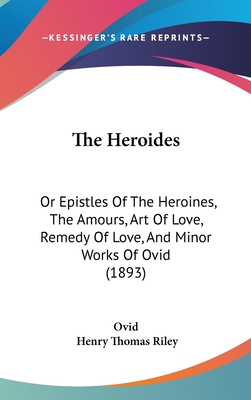 The Heroides: Or Epistles Of The Heroines, The Amours, Art Of Love, Remedy Of Love, And Minor Works Of Ovid (1893)