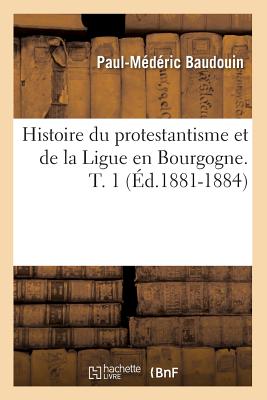 Histoire du protestantisme et de la Ligue en Bourgogne. T. 1 (Éd.1881-1884)