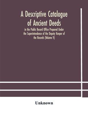 A Descriptive Catalogue Of Ancient Deeds In The Public Record Office Prepared Under The Superintendence Of The Deputy Keeper Of The Records (Volume V)