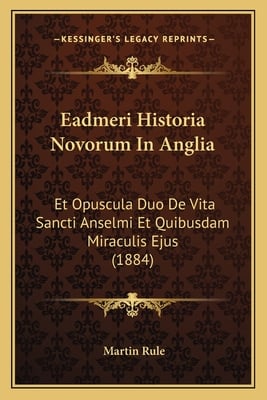 Eadmeri Historia Novorum In Anglia: Et Opuscula Duo De Vita Sancti Anselmi Et Quibusdam Miraculis Ejus (1884)