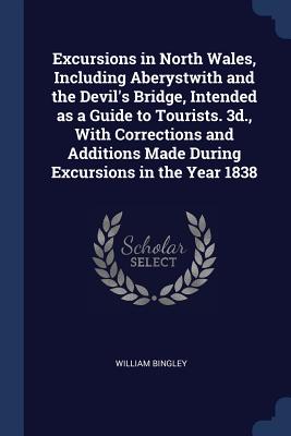 Excursions in North Wales, Including Aberystwith and the Devil's Bridge, Intended as a Guide to Tourists. 3d., With Corrections and Additions Made Dur