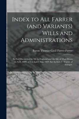 Index to All Farrer (and Variants) Wills and Administrations: so Far Discovered by Me in England and the Isle of Man Down to A.D. 1800, a Few Later Th