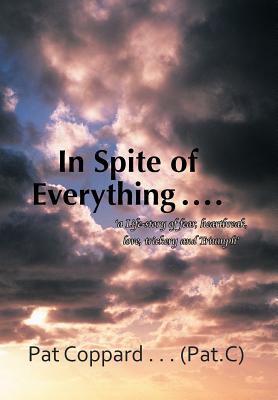 In Spite of Everything ......: 'A Life-Story of Fear, Heartbreak, Love, Trickery and Triumph'