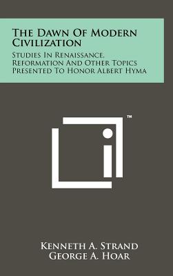 The Dawn of Modern Civilization: Studies in Renaissance, Reformation and Other Topics Presented to Honor Albert Hyma