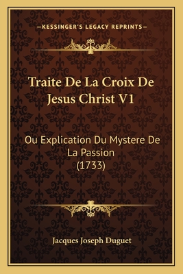 Traite De La Croix De Jesus Christ V1: Ou Explication Du Mystere De La Passion (1733)