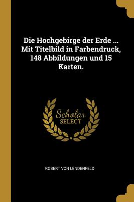 Die Hochgebirge der Erde ... Mit Titelbild in Farbendruck, 148 Abbildungen und 15 Karten.