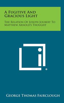 A Fugitive And Gracious Light: The Relation Of Joseph Joubert To Matthew Arnold's Thought