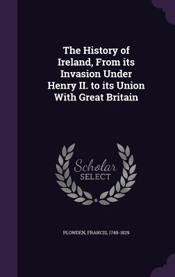 The History of Ireland, From its Invasion Under Henry II. to its Union With Great Britain