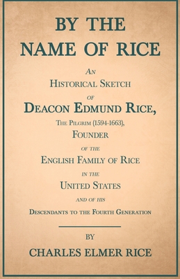 By the Name of Rice;An Historical Sketch of Deacon Edmund Rice, The Pilgrim (1594-1663), Founder of the English Family of Rice in the United States an