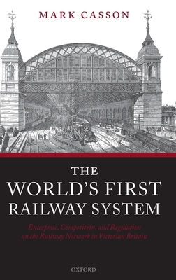 The World's First Railway System: Enterprise, Competition, and Regulation on the Railway Network in Victorian Britain
