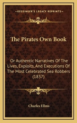 The Pirates Own Book: Or Authentic Narratives Of The Lives, Exploits, And Executions Of The Most Celebrated Sea Robbers (1837)