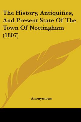 The History, Antiquities, And Present State Of The Town Of Nottingham (1807)