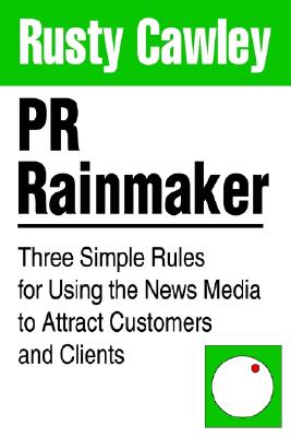 PR Rainmaker: Three Simple Rules for Using the News Media to Attract Customers and Clients