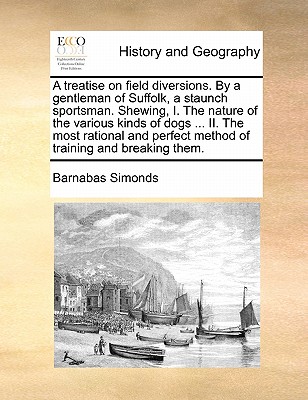 A Treatise on Field Diversions. by a Gentleman of Suffolk, a Staunch Sportsman. Shewing, I. the Nature of the Various Kinds of Dogs ... II. the Most R