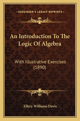 An Introduction To The Logic Of Algebra: With Illustrative Exercises (1890)