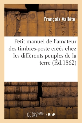 Petit manuel de l'amateur des timbres-poste créés chez les différents peuples de la terre: Essai sur les timbres-poste, manière de les préparer à entr