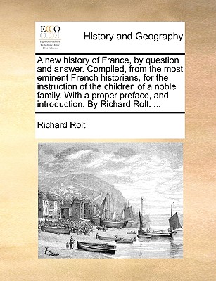 A New History of France, by Question and Answer. Compiled, from the Most Eminent French Historians, for the Instruction of the Children of a Noble Fam