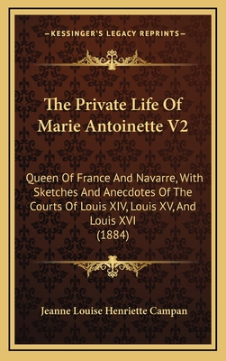The Private Life Of Marie Antoinette V2: Queen Of France And Navarre, With Sketches And Anecdotes Of The Courts Of Louis XIV, Louis XV, And Louis XVI