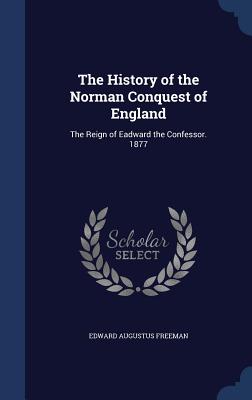 The History of the Norman Conquest of England: The Reign of Eadward the Confessor. 1877