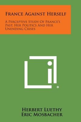 France Against Herself: A Perceptive Study of France's Past, Her Politics and Her Unending Crises