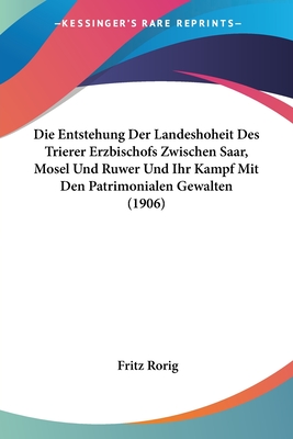 Die Entstehung Der Landeshoheit Des Trierer Erzbischofs Zwischen Saar, Mosel Und Ruwer Und Ihr Kampf Mit Den Patrimonialen Gewalten (1906)