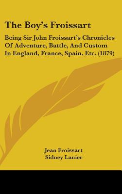 The Boy's Froissart: Being Sir John Froissart's Chronicles Of Adventure, Battle, And Custom In England, France, Spain, Etc. (1879)