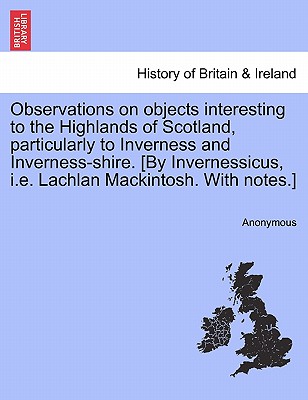 Observations on Objects Interesting to the Highlands of Scotland, Particularly to Inverness and Inverness-Shire. [By Invernessicus, i.e. Lachlan Macki
