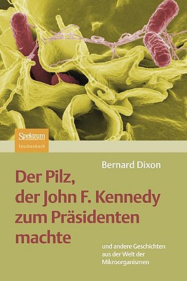 Der Pilz, Der John F. Kennedy Zum Präsidenten Machte: Und Andere Geschichten Aus Der Welt Der Mikroorganismen