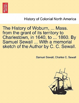 The History of Woburn, ... Mass. from the grant of its territory to Charlestown, in 1640, to ... 1860. By Samuel Sewall ... With a memorial sketch of