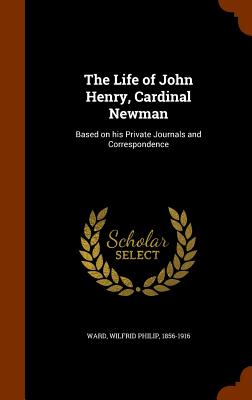 The Life of John Henry, Cardinal Newman: Based on his Private Journals and Correspondence