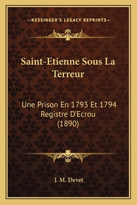 Saint-Etienne Sous La Terreur: Une Prison En 1793 Et 1794 Registre D'Ecrou (1890)