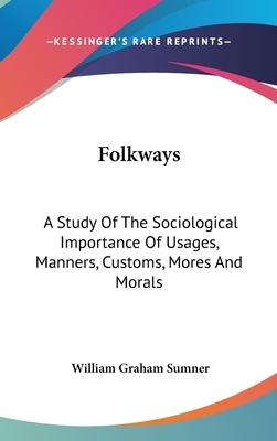 Folkways: A Study Of The Sociological Importance Of Usages, Manners, Customs, Mores And Morals