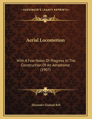 Aerial Locomotion: With A Few Notes Of Progress In The Construction Of An Aerodrome (1907)