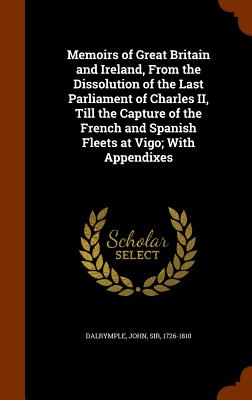 Memoirs of Great Britain and Ireland, From the Dissolution of the Last Parliament of Charles II, Till the Capture of the French and Spanish Fleets at