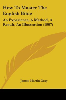 How To Master The English Bible: An Experience, A Method, A Result, An Illustration (1907)