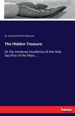 The Hidden Treasure: Or the Immense Excellence of the Holy Sacrifice of the Mass ...