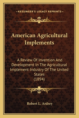 American Agricultural Implements: A Review Of Invention And Development In The Agricultural Implement Industry Of The United States (1894)