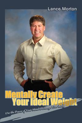 Mentally Create Your Ideal Weight: Use the Power of Your Mind to Change Your Body