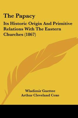 The Papacy: Its Historic Origin And Primitive Relations With The Eastern Churches (1867)