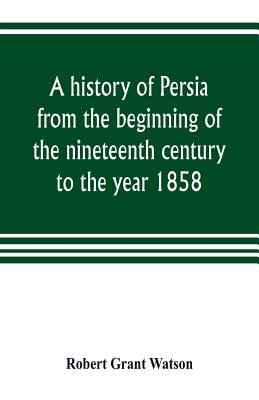 A history of Persia from the beginning of the nineteenth century to the year 1858, with a review of the principal events that led to the establishment