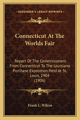 Connecticut At The Worlds Fair: Report Of The Commissioners From Connecticut To The Louisiana Purchase Exposition Held At St. Louis, 1904 (1906)