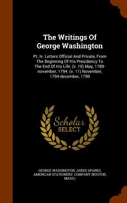 The Writings Of George Washington: Pt. Iv. Letters Official And Private, From The Beginning Of His Presidency To The End Of His Life: (v. 10) May, 178