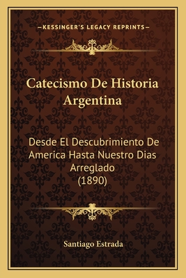 Catecismo De Historia Argentina: Desde El Descubrimiento De America Hasta Nuestro Dias Arreglado (1890)