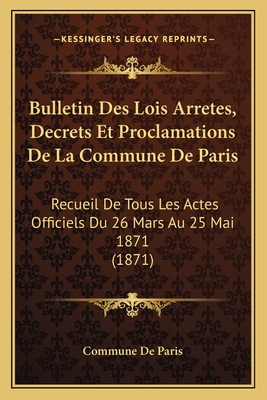 Bulletin Des Lois Arretes, Decrets Et Proclamations De La Commune De Paris: Recueil De Tous Les Actes Officiels Du 26 Mars Au 25 Mai 1871 (1871)
