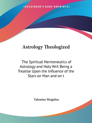 Astrology Theologized: The Spiritual Hermeneutics of Astrology and Holy Writ Being a Treatise Upon the Influence of the Stars on Man and on t