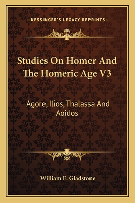 Studies On Homer And The Homeric Age V3: Agore, Ilios, Thalassa And Aoidos