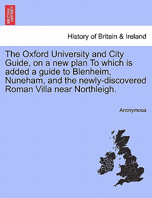 The Oxford University and City Guide, on a New Plan to Which Is Added a Guide to Blenheim, Nuneham, and the Newly-Discovered Roman Villa Near Northlei