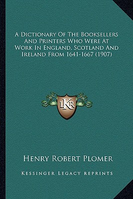 A Dictionary Of The Booksellers And Printers Who Were At Work In England, Scotland And Ireland From 1641-1667 (1907)